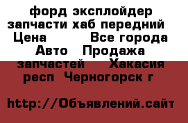 форд эксплойдер запчасти хаб передний › Цена ­ 100 - Все города Авто » Продажа запчастей   . Хакасия респ.,Черногорск г.